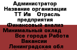 Администратор › Название организации ­ ТТ-Ив › Отрасль предприятия ­ Финансовый анализ › Минимальный оклад ­ 20 000 - Все города Работа » Вакансии   . Ленинградская обл.,Сосновый Бор г.